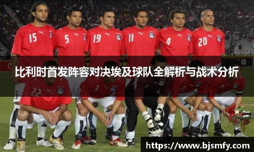 比利时首发阵容对决埃及球队全解析与战术分析
