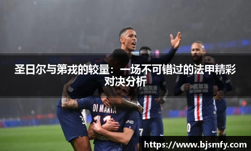 球盟会圣日尔与第戎的较量：一场不可错过的法甲精彩对决分析